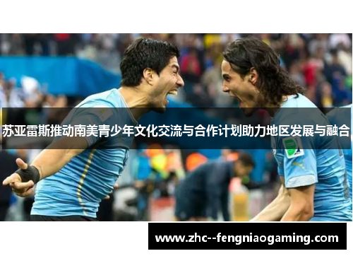 苏亚雷斯推动南美青少年文化交流与合作计划助力地区发展与融合