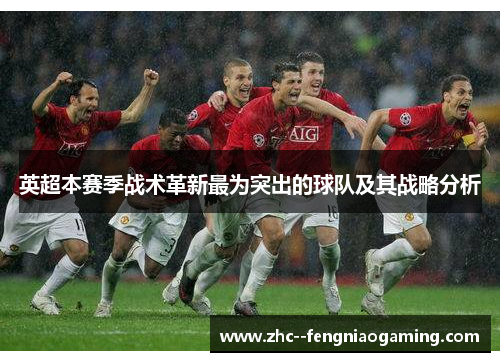 英超本赛季战术革新最为突出的球队及其战略分析