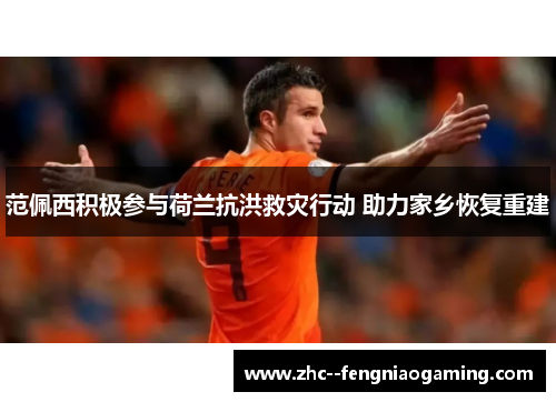 范佩西积极参与荷兰抗洪救灾行动 助力家乡恢复重建