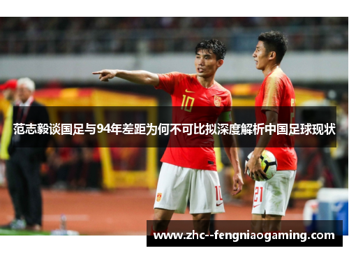 范志毅谈国足与94年差距为何不可比拟深度解析中国足球现状 范志毅谈国足与94年差距为何不可比拟深度解析中国足球现状