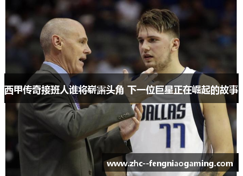 西甲传奇接班人谁将崭露头角 下一位巨星正在崛起的故事 西甲传奇接班人谁将崭露头角 下一位巨星正在崛起的故事