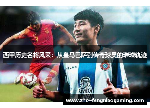 西甲历史名将风采:从皇马巴萨到传奇球员的璀璨轨迹 西甲历史名将风采:从皇马巴萨到传奇球员的璀璨轨迹