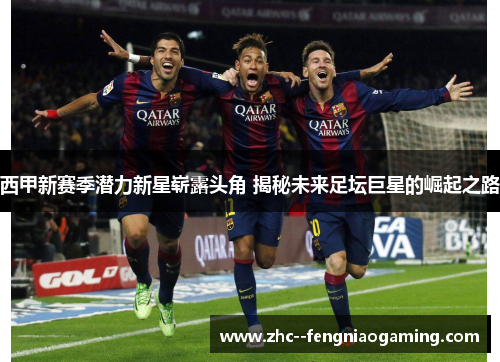 西甲新赛季潜力新星崭露头角 揭秘未来足坛巨星的崛起之路