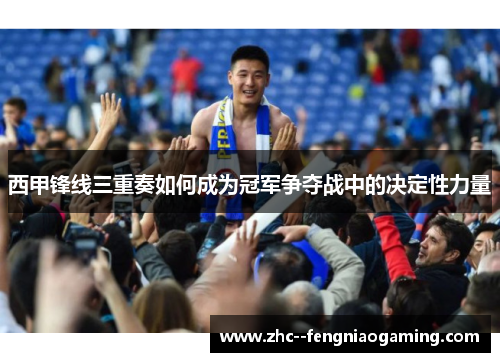 西甲锋线三重奏如何成为冠军争夺战中的决定性力量