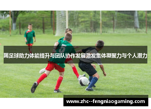 踢足球助力体能提升与团队协作发展激发集体凝聚力与个人潜力