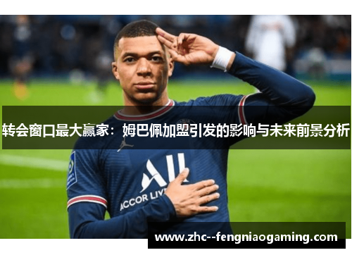 转会窗口最大赢家：姆巴佩加盟引发的影响与未来前景分析