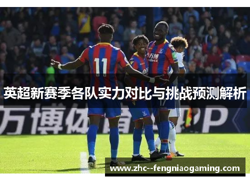 英超新赛季各队实力对比与挑战预测解析 英超新赛季各队实力对比与挑战预测解析