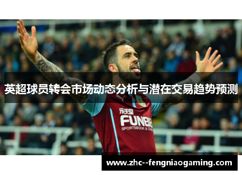 英超球员转会市场动态分析与潜在交易趋势预测 英超球员转会市场动态分析与潜在交易趋势预测