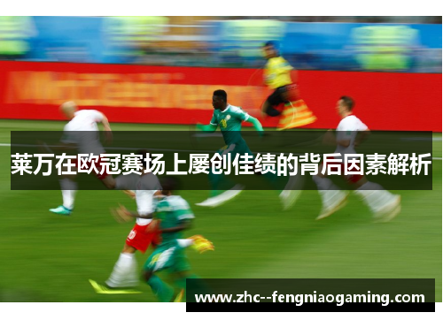 莱万在欧冠赛场上屡创佳绩的背后因素解析