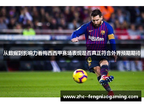 从数据到影响力看梅西西甲赛场表现是否真正符合外界预期期待