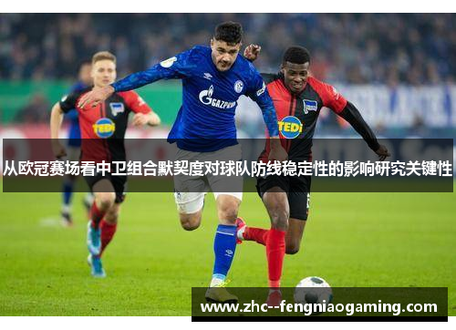 从欧冠赛场看中卫组合默契度对球队防线稳定性的影响研究关键性 从欧冠赛场看中卫组合默契度对球队防线稳定性的影响研究关键性