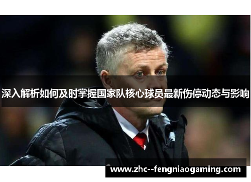 深入解析如何及时掌握国家队核心球员最新伤停动态与影响 深入解析如何及时掌握国家队核心球员最新伤停动态与影响