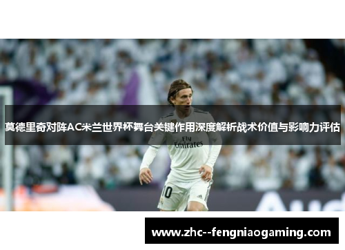 莫德里奇对阵AC米兰世界杯舞台关键作用深度解析战术价值与影响力评估
