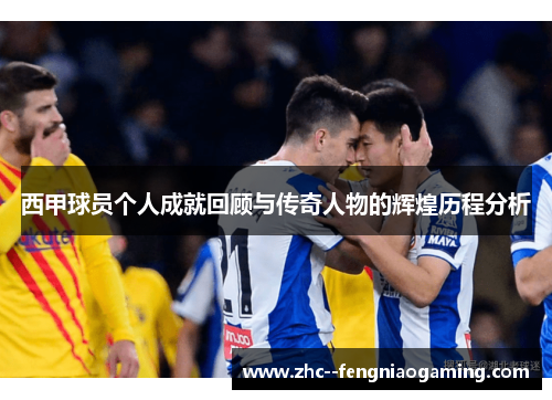 西甲球员个人成就回顾与传奇人物的辉煌历程分析