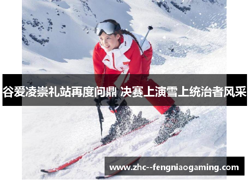 谷爱凌崇礼站再度问鼎 决赛上演雪上统治者风采