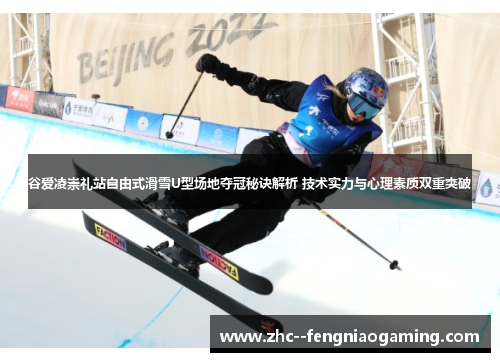 谷爱凌崇礼站自由式滑雪U型场地夺冠秘诀解析 技术实力与心理素质双重突破 谷爱凌崇礼站自由式滑雪U型场地夺冠秘诀解析 技术实力与心理素质双重突破