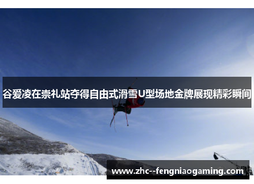 谷爱凌在崇礼站夺得自由式滑雪U型场地金牌展现精彩瞬间