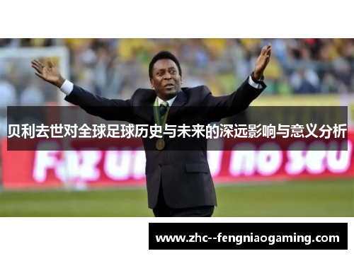 贝利去世对全球足球历史与未来的深远影响与意义分析