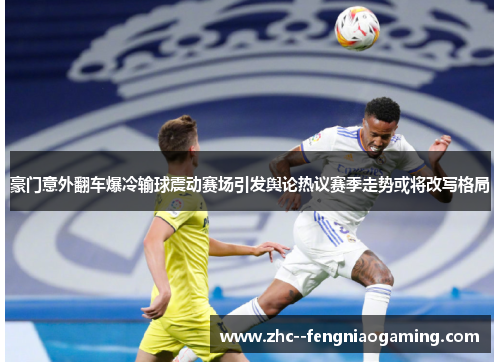 豪门意外翻车爆冷输球震动赛场引发舆论热议赛季走势或将改写格局 豪门意外翻车爆冷输球震动赛场引发舆论热议赛季走势或将改写格局