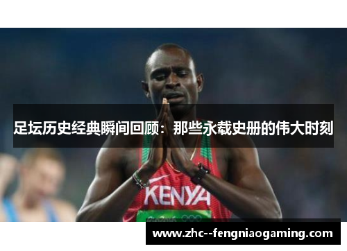 足坛历史经典瞬间回顾:那些永载史册的伟大时刻 足坛历史经典瞬间回顾:那些永载史册的伟大时刻