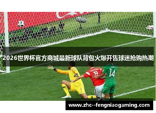 2026世界杯官方商城最新球队背包火爆开售球迷抢购热潮 2026世界杯官方商城最新球队背包火爆开售球迷抢购热潮