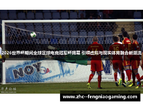 2026世界杯期间全球足球电竞冠军杯揭幕 引领虚拟与现实体育融合新潮流 2026世界杯期间全球足球电竞冠军杯揭幕 引领虚拟与现实体育融合新潮流