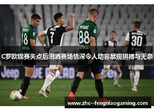 C罗欧锦赛失点后泪洒赛场情深令人动容展现拼搏与无奈 C罗欧锦赛失点后泪洒赛场情深令人动容展现拼搏与无奈