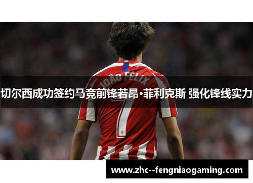 切尔西成功签约马竞前锋若昂·菲利克斯 强化锋线实力
