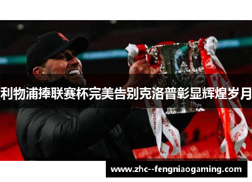 利物浦捧联赛杯完美告别克洛普彰显辉煌岁月 利物浦捧联赛杯完美告别克洛普彰显辉煌岁月