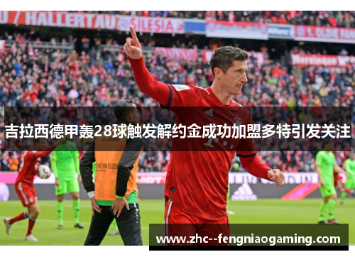 吉拉西德甲轰28球触发解约金成功加盟多特引发关注 吉拉西德甲轰28球触发解约金成功加盟多特引发关注