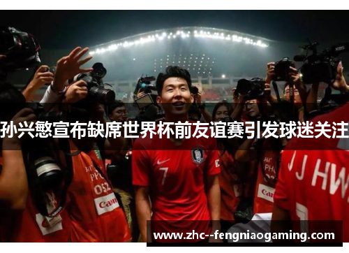 孙兴慜宣布缺席世界杯前友谊赛引发球迷关注 孙兴慜宣布缺席世界杯前友谊赛引发球迷关注