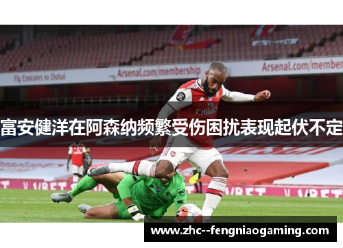 富安健洋在阿森纳频繁受伤困扰表现起伏不定 富安健洋在阿森纳频繁受伤困扰表现起伏不定