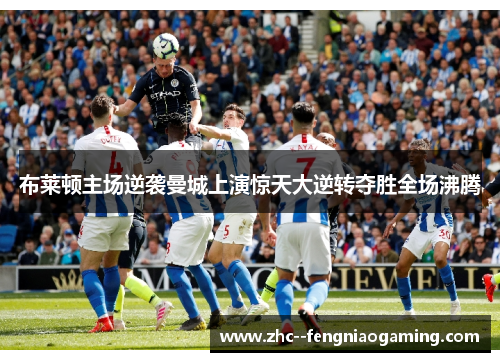 布莱顿主场逆袭曼城上演惊天大逆转夺胜全场沸腾 布莱顿主场逆袭曼城上演惊天大逆转夺胜全场沸腾