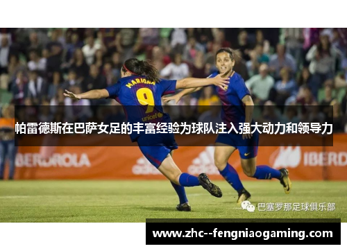 帕雷德斯在巴萨女足的丰富经验为球队注入强大动力和领导力 帕雷德斯在巴萨女足的丰富经验为球队注入强大动力和领导力