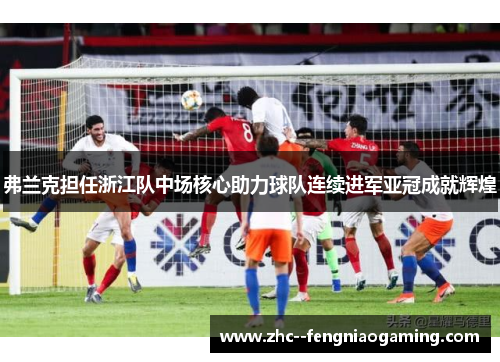 弗兰克担任浙江队中场核心助力球队连续进军亚冠成就辉煌 弗兰克担任浙江队中场核心助力球队连续进军亚冠成就辉煌