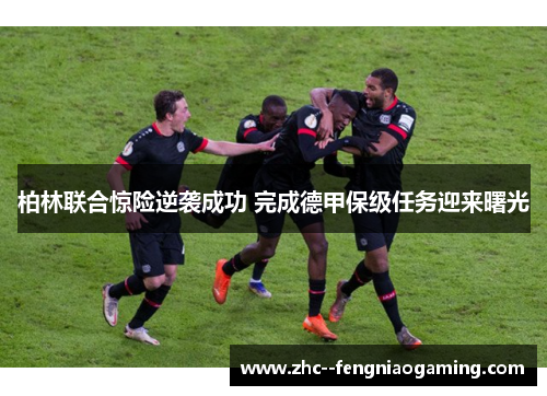 柏林联合惊险逆袭成功 完成德甲保级任务迎来曙光 柏林联合惊险逆袭成功 完成德甲保级任务迎来曙光
