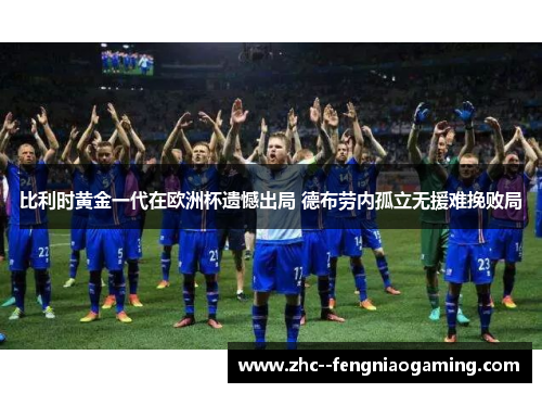 比利时黄金一代在欧洲杯遗憾出局 德布劳内孤立无援难挽败局 比利时黄金一代在欧洲杯遗憾出局 德布劳内孤立无援难挽败局