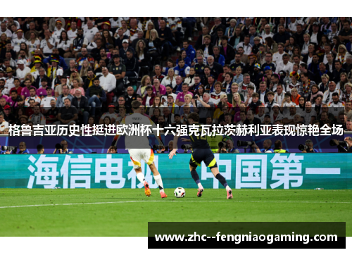 格鲁吉亚历史性挺进欧洲杯十六强克瓦拉茨赫利亚表现惊艳全场