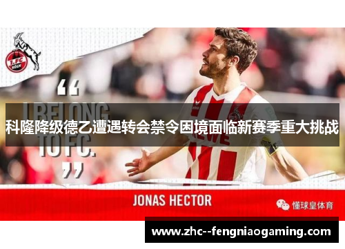 科隆降级德乙遭遇转会禁令困境面临新赛季重大挑战
