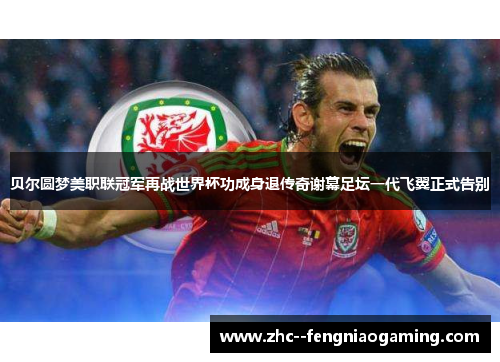 贝尔圆梦美职联冠军再战世界杯功成身退传奇谢幕足坛一代飞翼正式告别