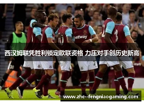 西汉姆联凭胜利锁定欧联资格 力压对手创历史新高