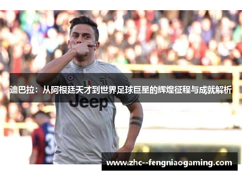 迪巴拉：从阿根廷天才到世界足球巨星的辉煌征程与成就解析