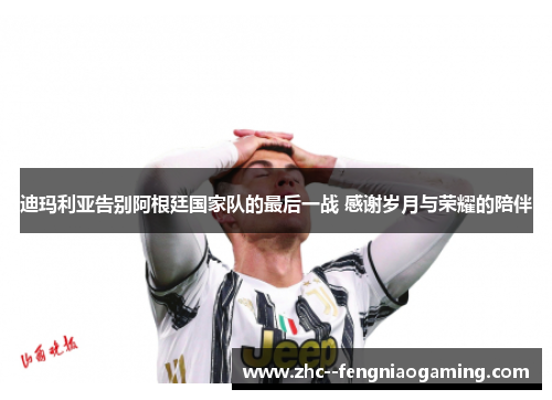 迪玛利亚告别阿根廷国家队的最后一战 感谢岁月与荣耀的陪伴