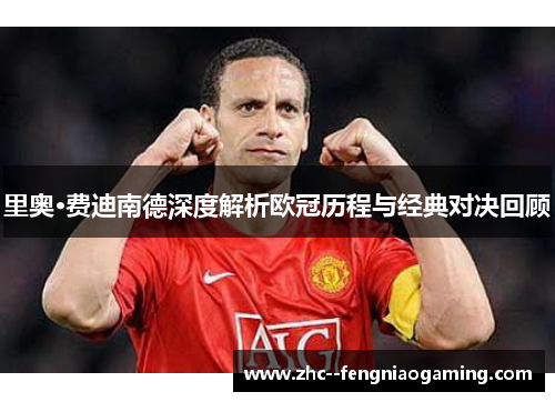 里奥·费迪南德深度解析欧冠历程与经典对决回顾 里奥·费迪南德深度解析欧冠历程与经典对决回顾