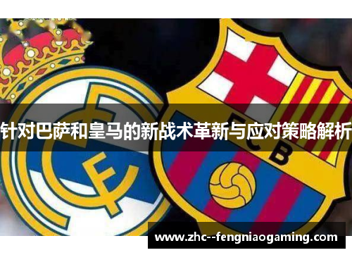 针对巴萨和皇马的新战术革新与应对策略解析 针对巴萨和皇马的新战术革新与应对策略解析