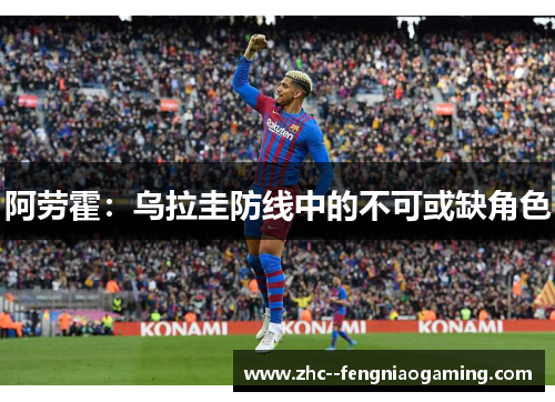 阿劳霍:乌拉圭防线中的不可或缺角色 阿劳霍:乌拉圭防线中的不可或缺角色