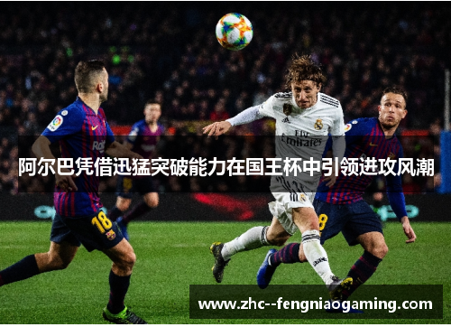 阿尔巴凭借迅猛突破能力在国王杯中引领进攻风潮 阿尔巴凭借迅猛突破能力在国王杯中引领进攻风潮