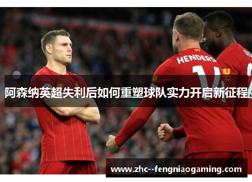 阿森纳英超失利后如何重塑球队实力开启新征程 阿森纳英超失利后如何重塑球队实力开启新征程