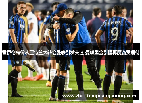 霍伊伦高价从亚特兰大转会曼联引发关注 曼联重金引援再度备受期待 霍伊伦高价从亚特兰大转会曼联引发关注 曼联重金引援再度备受期待