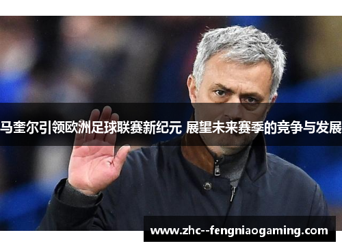马奎尔引领欧洲足球联赛新纪元 展望未来赛季的竞争与发展 马奎尔引领欧洲足球联赛新纪元 展望未来赛季的竞争与发展